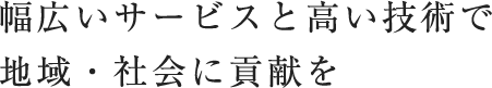 幅広いサービスと高い技術で 地域・社会に貢献を